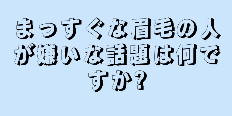 まっすぐな眉毛の人が嫌いな話題は何ですか?