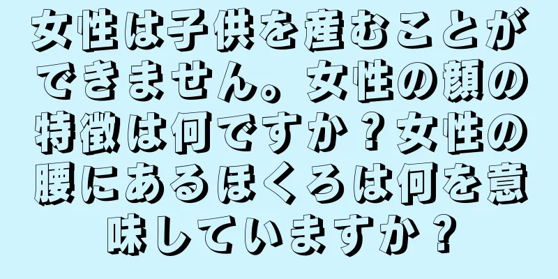 女性は子供を産むことができません。女性の顔の特徴は何ですか？女性の腰にあるほくろは何を意味していますか？