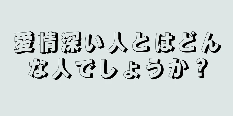 愛情深い人とはどんな人でしょうか？