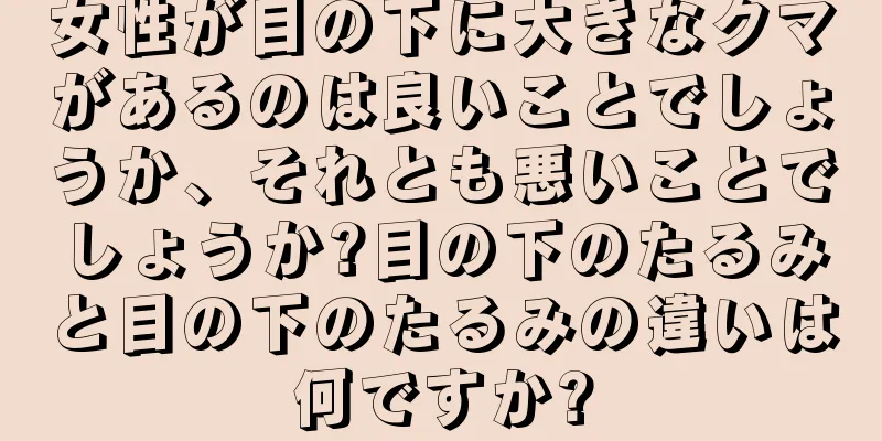 女性が目の下に大きなクマがあるのは良いことでしょうか、それとも悪いことでしょうか?目の下のたるみと目の下のたるみの違いは何ですか?