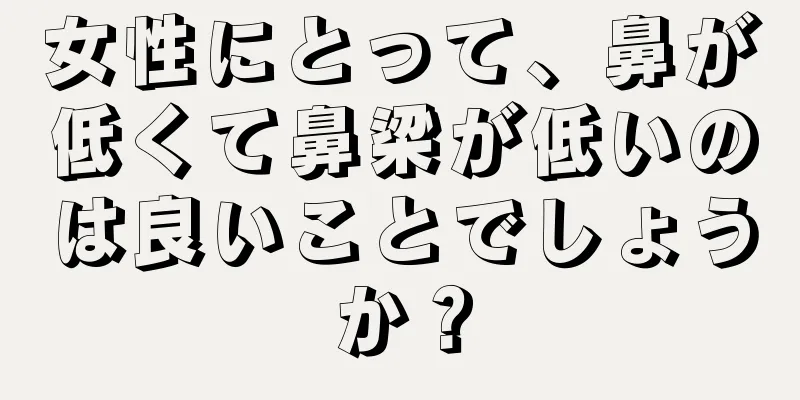 女性にとって、鼻が低くて鼻梁が低いのは良いことでしょうか？