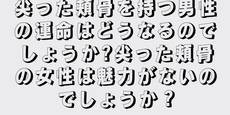 尖った頬骨を持つ男性の運命はどうなるのでしょうか?尖った頬骨の女性は魅力がないのでしょうか？