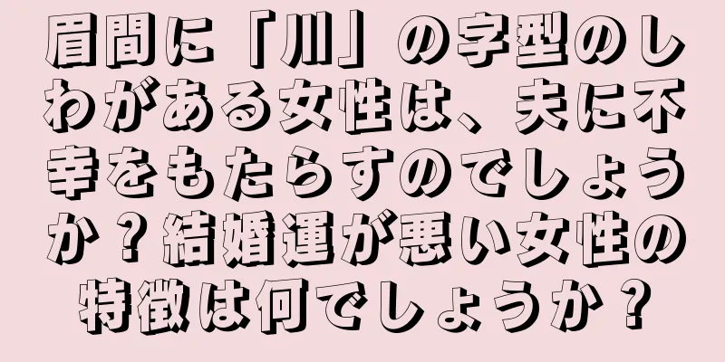 眉間に「川」の字型のしわがある女性は、夫に不幸をもたらすのでしょうか？結婚運が悪い女性の特徴は何でしょうか？