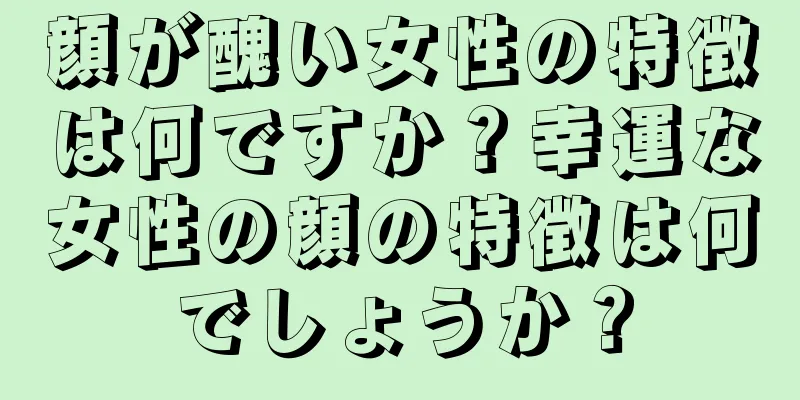 顔が醜い女性の特徴は何ですか？幸運な女性の顔の特徴は何でしょうか？