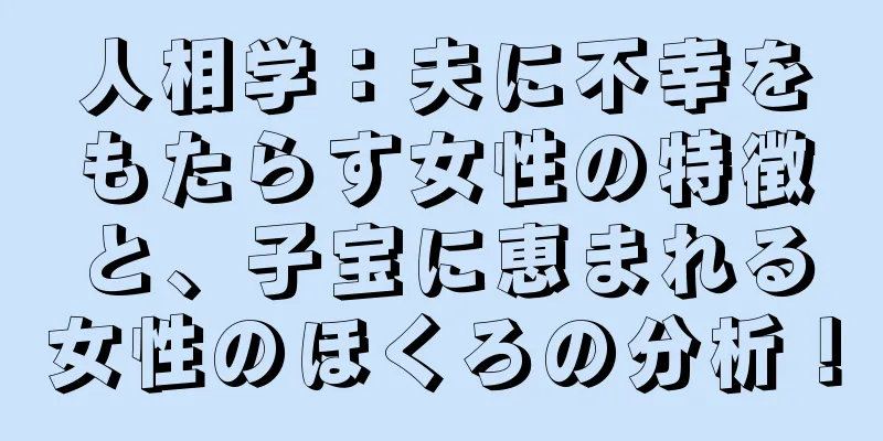 人相学：夫に不幸をもたらす女性の特徴と、子宝に恵まれる女性のほくろの分析！