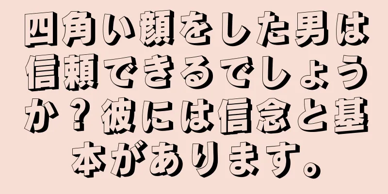 四角い顔をした男は信頼できるでしょうか？彼には信念と基本があります。