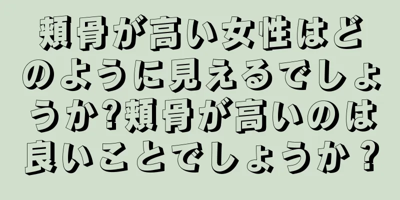 頬骨が高い女性はどのように見えるでしょうか?頬骨が高いのは良いことでしょうか？