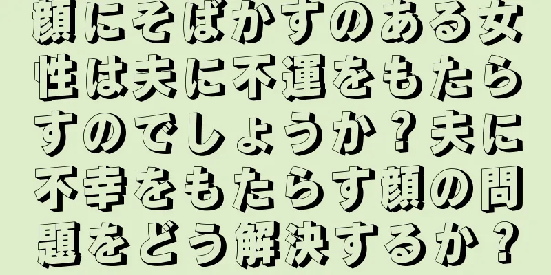 顔にそばかすのある女性は夫に不運をもたらすのでしょうか？夫に不幸をもたらす顔の問題をどう解決するか？