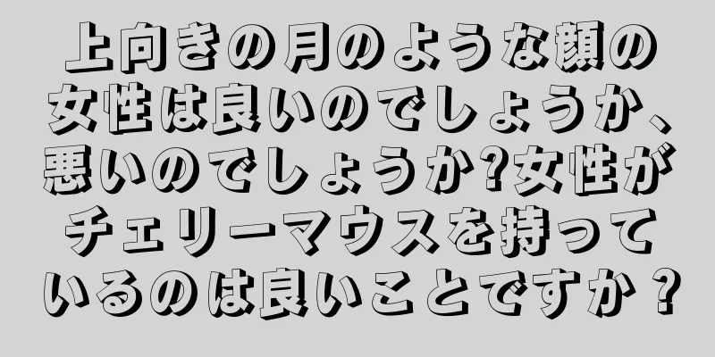 上向きの月のような顔の女性は良いのでしょうか、悪いのでしょうか?女性がチェリーマウスを持っているのは良いことですか？
