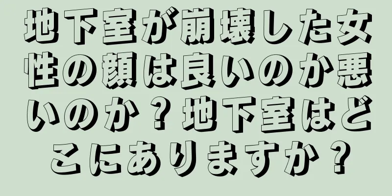 地下室が崩壊した女性の顔は良いのか悪いのか？地下室はどこにありますか？