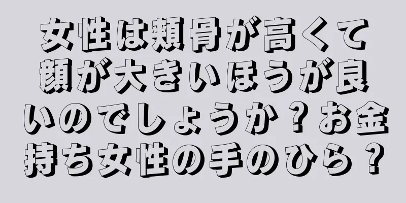 女性は頬骨が高くて顔が大きいほうが良いのでしょうか？お金持ち女性の手のひら？