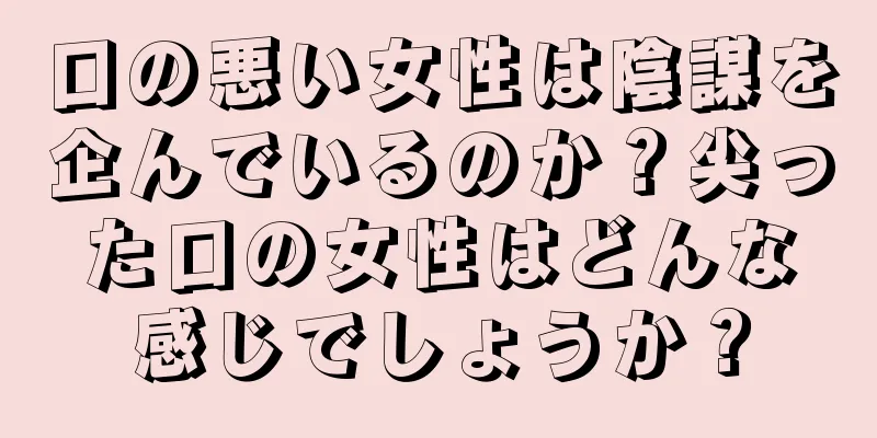 口の悪い女性は陰謀を企んでいるのか？尖った口の女性はどんな感じでしょうか？