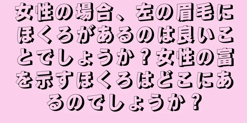 女性の場合、左の眉毛にほくろがあるのは良いことでしょうか？女性の富を示すほくろはどこにあるのでしょうか？