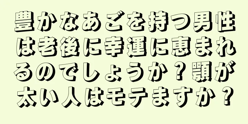 豊かなあごを持つ男性は老後に幸運に恵まれるのでしょうか？顎が太い人はモテますか？