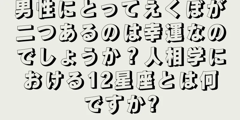 男性にとってえくぼが二つあるのは幸運なのでしょうか？人相学における12星座とは何ですか?