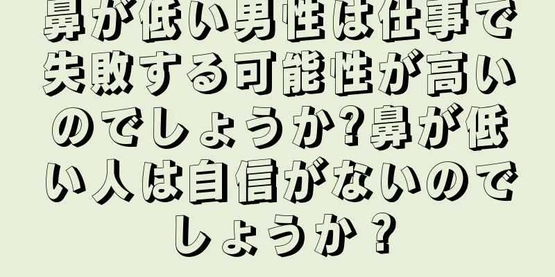 鼻が低い男性は仕事で失敗する可能性が高いのでしょうか?鼻が低い人は自信がないのでしょうか？