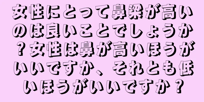 女性にとって鼻梁が高いのは良いことでしょうか？女性は鼻が高いほうがいいですか、それとも低いほうがいいですか？