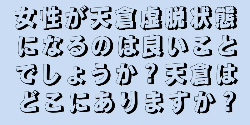 女性が天倉虚脱状態になるのは良いことでしょうか？天倉はどこにありますか？