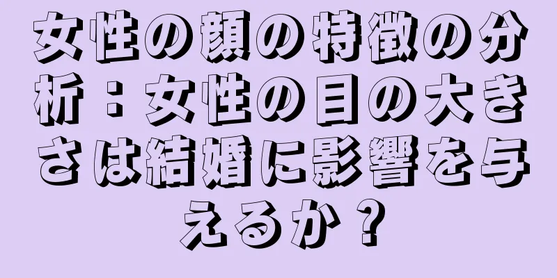 女性の顔の特徴の分析：女性の目の大きさは結婚に影響を与えるか？