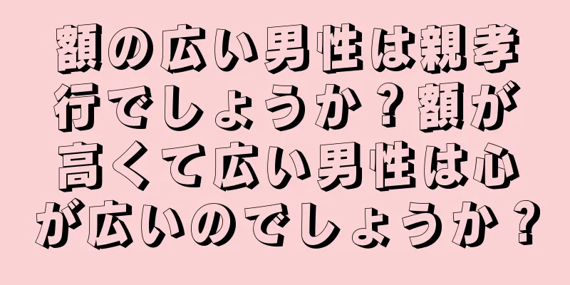 額の広い男性は親孝行でしょうか？額が高くて広い男性は心が広いのでしょうか？