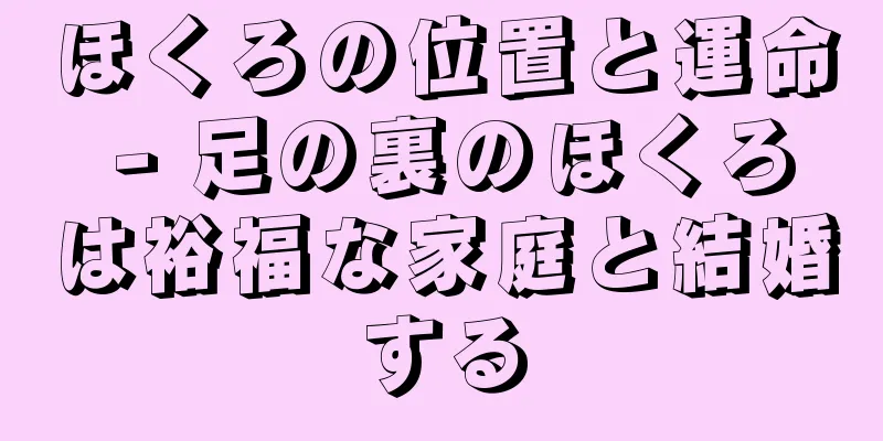 ほくろの位置と運命 - 足の裏のほくろは裕福な家庭と結婚する