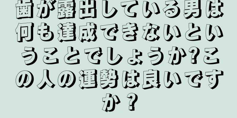 歯が露出している男は何も達成できないということでしょうか?この人の運勢は良いですか？