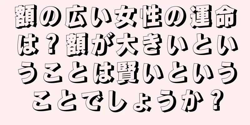 額の広い女性の運命は？額が大きいということは賢いということでしょうか？