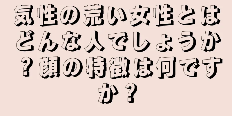 気性の荒い女性とはどんな人でしょうか？顔の特徴は何ですか？