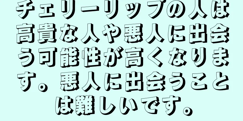 チェリーリップの人は高貴な人や悪人に出会う可能性が高くなります。悪人に出会うことは難しいです。