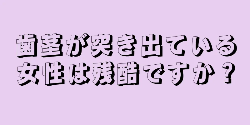 歯茎が突き出ている女性は残酷ですか？