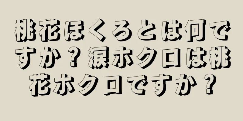 桃花ほくろとは何ですか？涙ホクロは桃花ホクロですか？