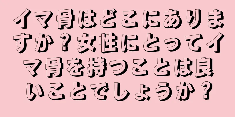 イマ骨はどこにありますか？女性にとってイマ骨を持つことは良いことでしょうか？