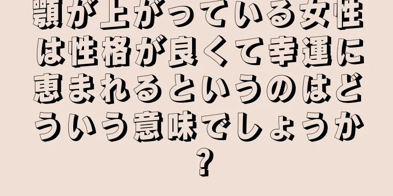 顎が上がっている女性は性格が良くて幸運に恵まれるというのはどういう意味でしょうか？