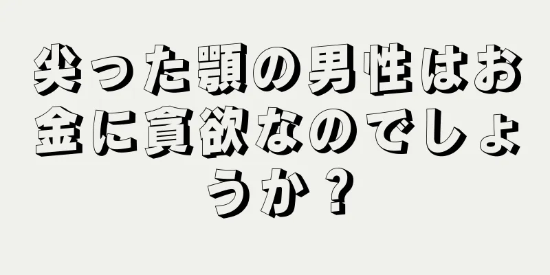 尖った顎の男性はお金に貪欲なのでしょうか？