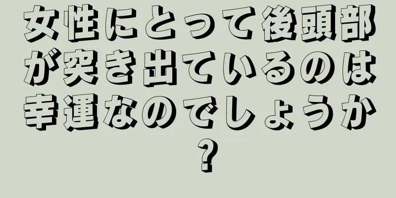 女性にとって後頭部が突き出ているのは幸運なのでしょうか？