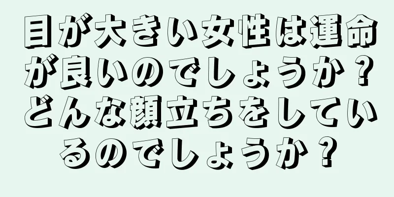 目が大きい女性は運命が良いのでしょうか？どんな顔立ちをしているのでしょうか？