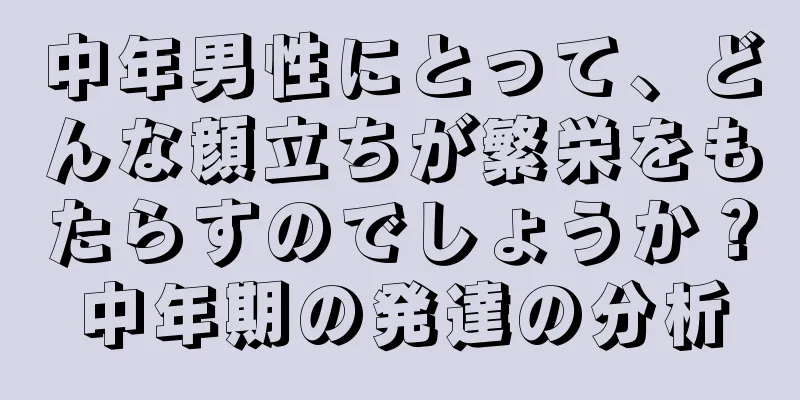 中年男性にとって、どんな顔立ちが繁栄をもたらすのでしょうか？中年期の発達の分析