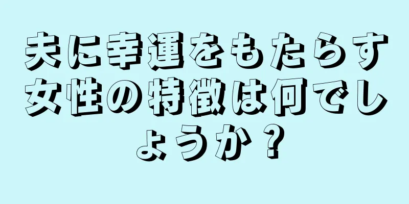 夫に幸運をもたらす女性の特徴は何でしょうか？