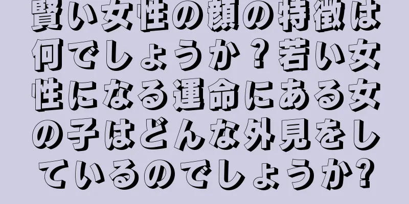 賢い女性の顔の特徴は何でしょうか？若い女性になる運命にある女の子はどんな外見をしているのでしょうか?