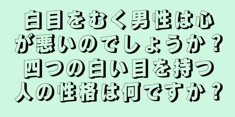 白目をむく男性は心が悪いのでしょうか？四つの白い目を持つ人の性格は何ですか？