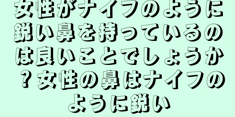 女性がナイフのように鋭い鼻を持っているのは良いことでしょうか？女性の鼻はナイフのように鋭い