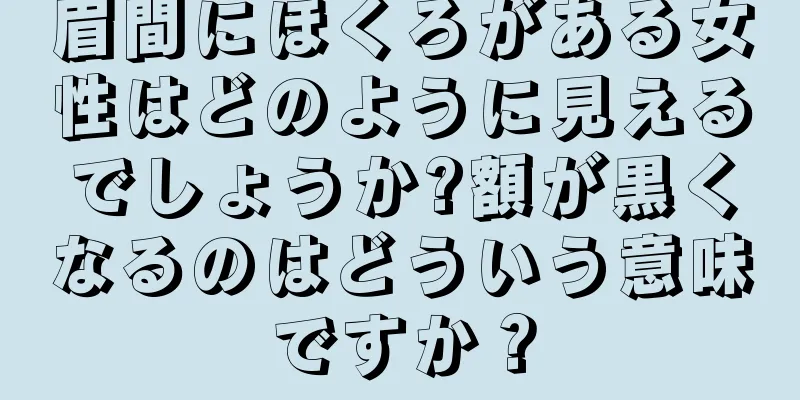 眉間にほくろがある女性はどのように見えるでしょうか?額が黒くなるのはどういう意味ですか？