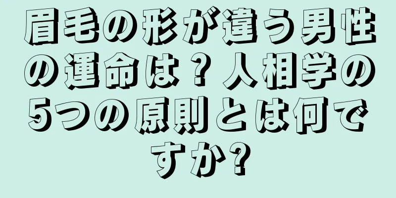 眉毛の形が違う男性の運命は？人相学の5つの原則とは何ですか?