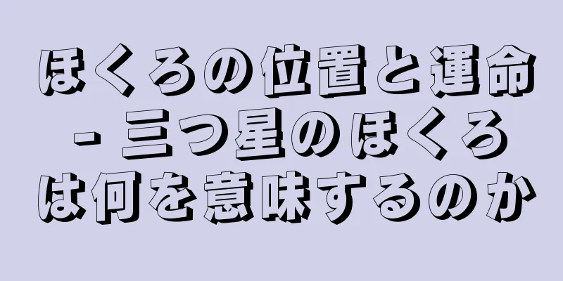 ほくろの位置と運命 - 三つ星のほくろは何を意味するのか