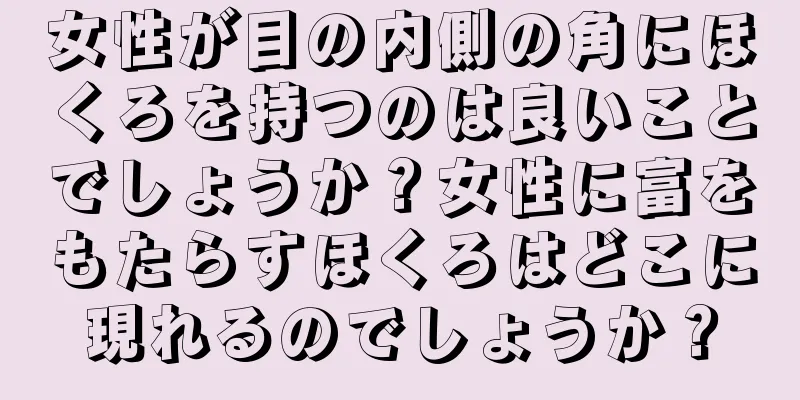 女性が目の内側の角にほくろを持つのは良いことでしょうか？女性に富をもたらすほくろはどこに現れるのでしょうか？