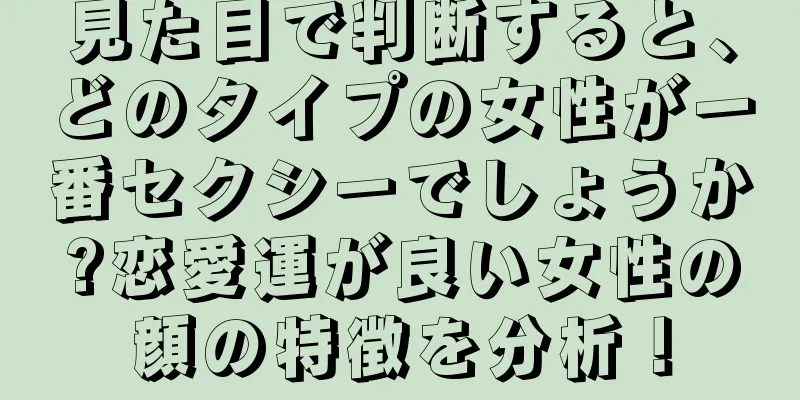 見た目で判断すると、どのタイプの女性が一番セクシーでしょうか?恋愛運が良い女性の顔の特徴を分析！