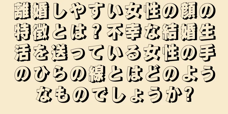 離婚しやすい女性の顔の特徴とは？不幸な結婚生活を送っている女性の手のひらの線とはどのようなものでしょうか?