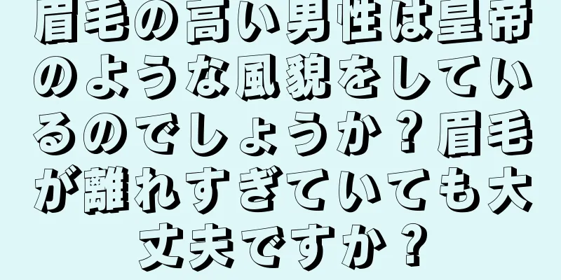 眉毛の高い男性は皇帝のような風貌をしているのでしょうか？眉毛が離れすぎていても大丈夫ですか？