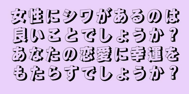 女性にシワがあるのは良いことでしょうか？あなたの恋愛に幸運をもたらすでしょうか？