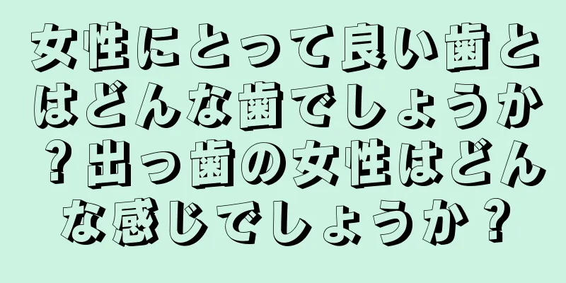 女性にとって良い歯とはどんな歯でしょうか？出っ歯の女性はどんな感じでしょうか？